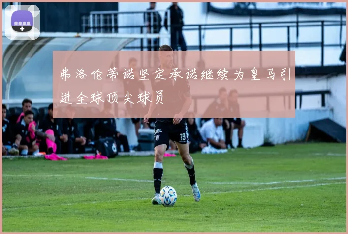 弗洛伦蒂诺坚定承诺继续为皇马引进全球顶尖球员