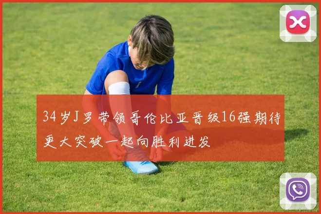 34岁J罗带领哥伦比亚晋级16强期待更大突破一起向胜利进发