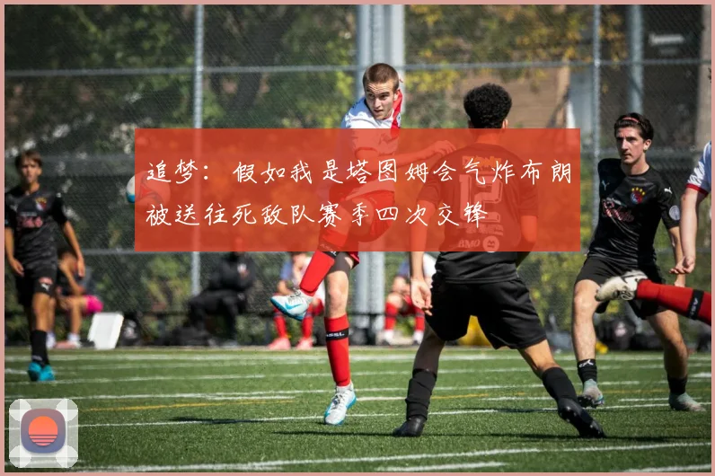 追梦：假如我是塔图姆会气炸布朗被送往死敌队赛季四次交锋