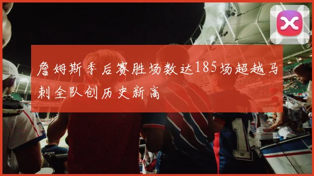詹姆斯季后赛胜场数达185场超越马刺全队创历史新高