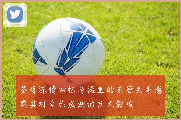 芬奇深情回忆与诺里的亲密关系感恩其对自己成就的巨大影响