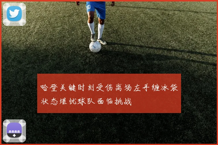 哈登关键时刻受伤离场左手缠冰袋状态堪忧球队面临挑战