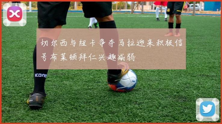 切尔西与纽卡争夺马拉迎来积极信号布莱顿拜仁兴趣减弱
