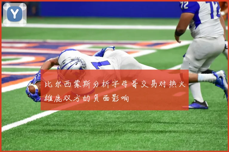 比尔西蒙斯分析字母哥交易对热火雄鹿双方的负面影响