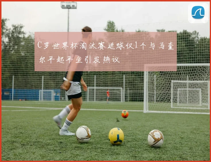 C罗世界杯淘汰赛进球仅1个与马奎尔平起平坐引发热议
