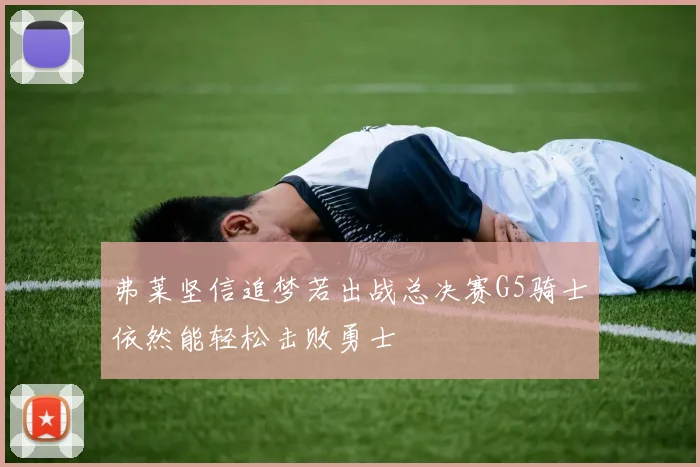 弗莱坚信追梦若出战总决赛G5骑士依然能轻松击败勇士