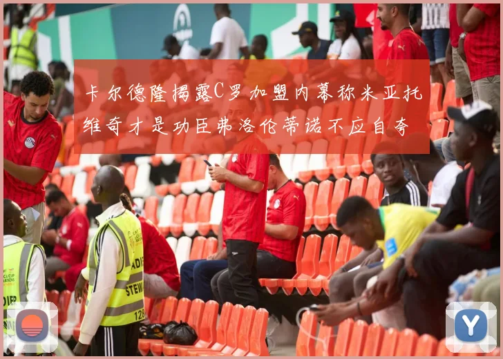 卡尔德隆揭露C罗加盟内幕称米亚托维奇才是功臣弗洛伦蒂诺不应自夸