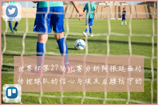 世界杯第27场比赛分析阿根廷面对传控球队的信心与埃及后腰防守的隐患