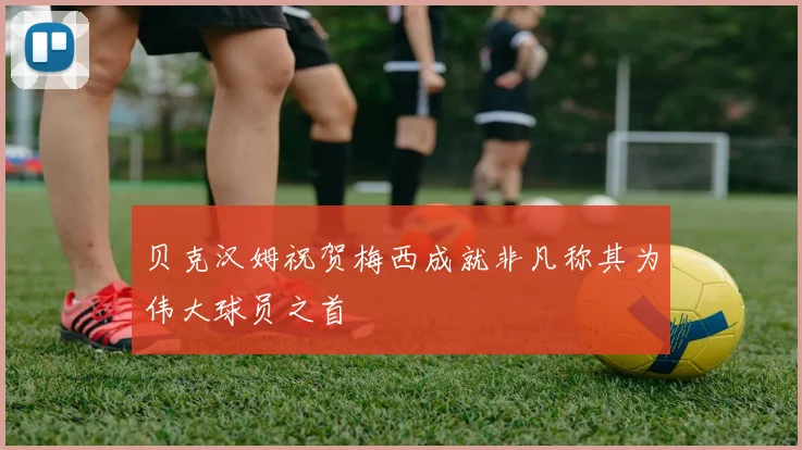 贝克汉姆祝贺梅西成就非凡称其为伟大球员之首