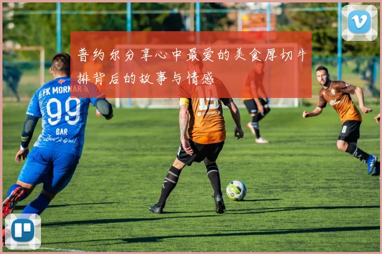 普约尔分享心中最爱的美食厚切牛排背后的故事与情感