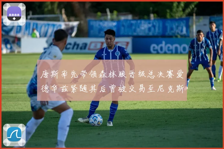 唐斯率先带领森林狼晋级总决赛爱德华兹紧随其后曾被交易至尼克斯
