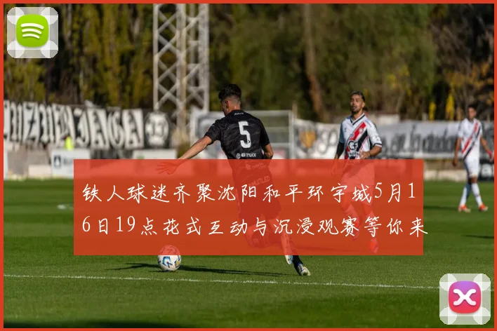 铁人球迷齐聚沈阳和平环宇城5月16日19点花式互动与沉浸观赛等你来参与