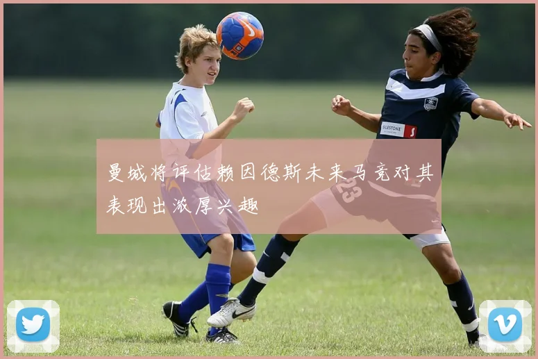 曼城将评估赖因德斯未来马竞对其表现出浓厚兴趣