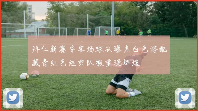 拜仁新赛季客场球衣曝光白色搭配藏青红色经典队徽重现辉煌