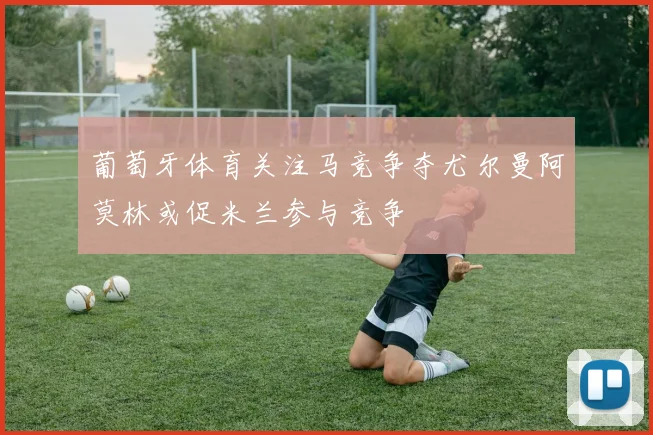 葡萄牙体育关注马竞争夺尤尔曼阿莫林或促米兰参与竞争