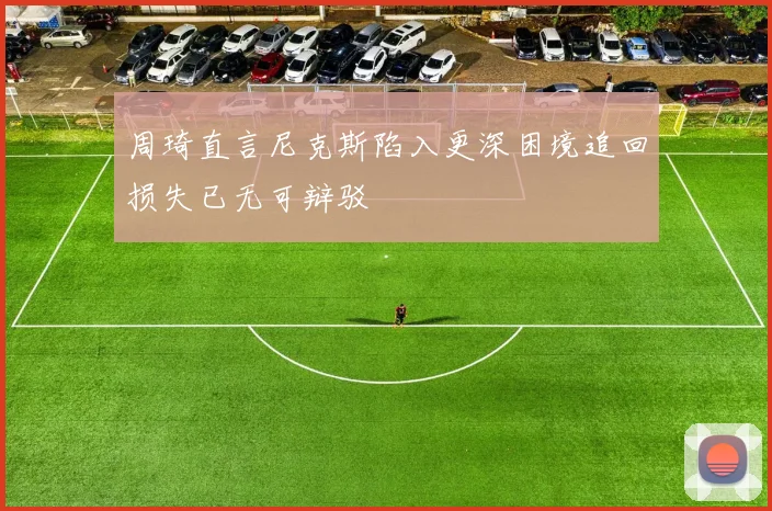 周琦直言尼克斯陷入更深困境追回损失已无可辩驳