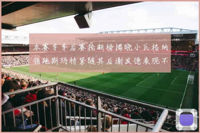 本赛季季后赛抢断榜揭晓小瓦格纳领跑斯玛特紧随其后谢泼德表现不俗