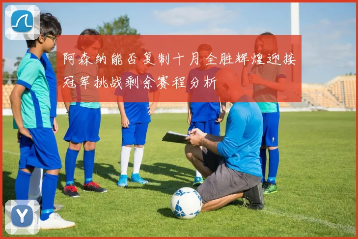 阿森纳能否复制十月全胜辉煌迎接冠军挑战剩余赛程分析