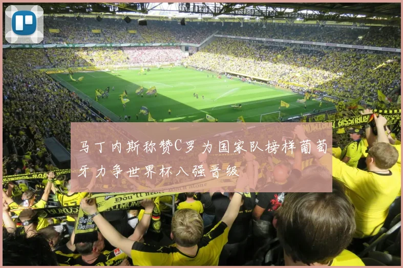 马丁内斯称赞C罗为国家队榜样葡萄牙力争世界杯八强晋级