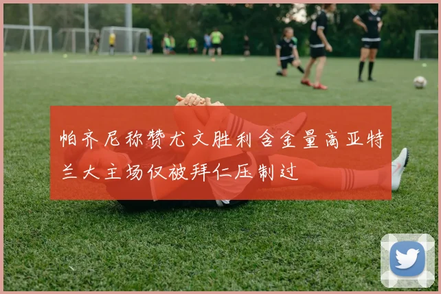 帕齐尼称赞尤文胜利含金量高亚特兰大主场仅被拜仁压制过