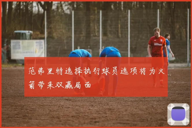 范弗里特选择执行球员选项将为火箭带来双赢局面