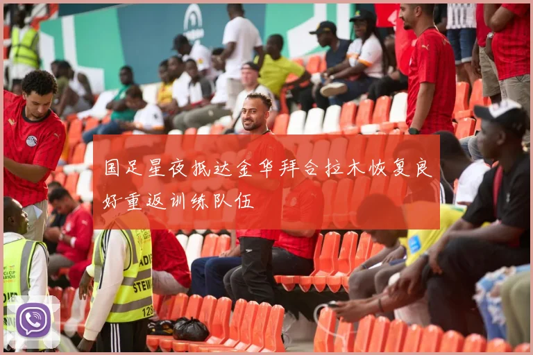 国足星夜抵达金华拜合拉木恢复良好重返训练队伍