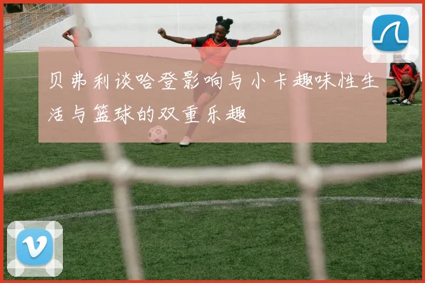 贝弗利谈哈登影响与小卡趣味性生活与篮球的双重乐趣
