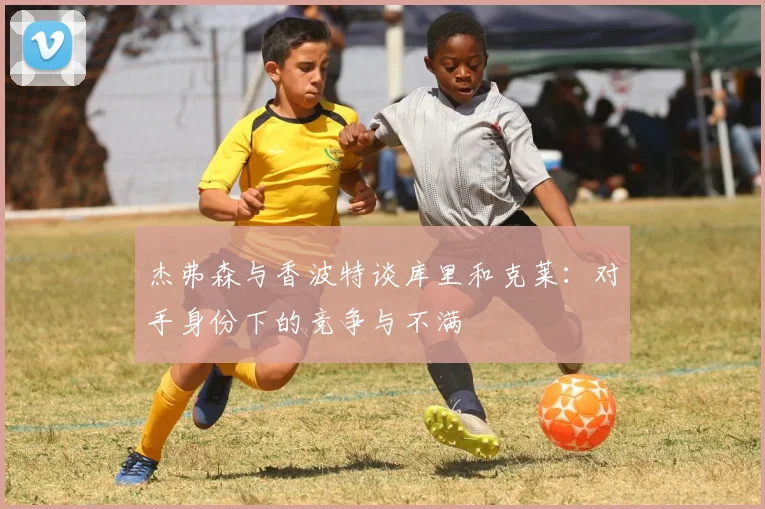 杰弗森与香波特谈库里和克莱：对手身份下的竞争与不满