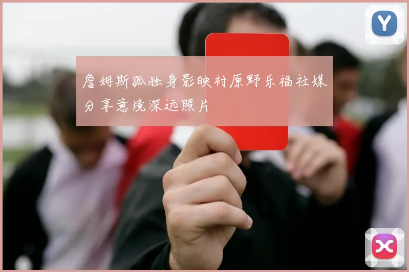 詹姆斯孤独身影映衬原野乐福社媒分享意境深远照片