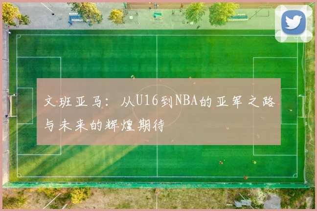 文班亚马：从U16到NBA的亚军之路与未来的辉煌期待