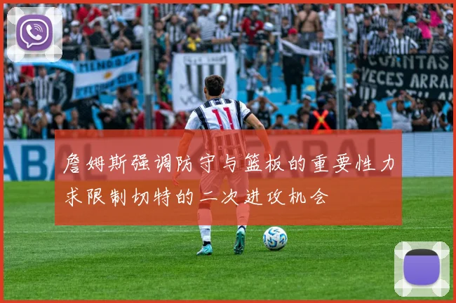 詹姆斯强调防守与篮板的重要性力求限制切特的二次进攻机会