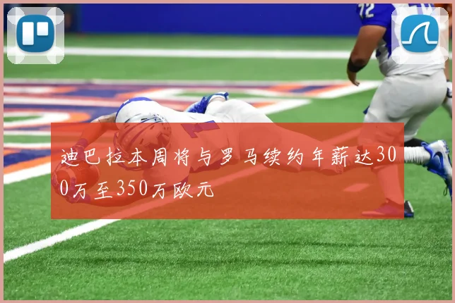 迪巴拉本周将与罗马续约年薪达300万至350万欧元