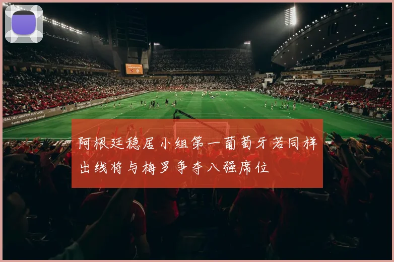 阿根廷稳居小组第一葡萄牙若同样出线将与梅罗争夺八强席位