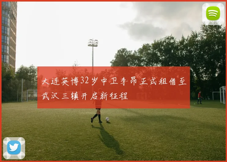 大连英博32岁中卫李昂正式租借至武汉三镇开启新征程