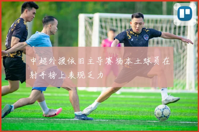 中超外援依旧主导赛场本土球员在射手榜上表现乏力