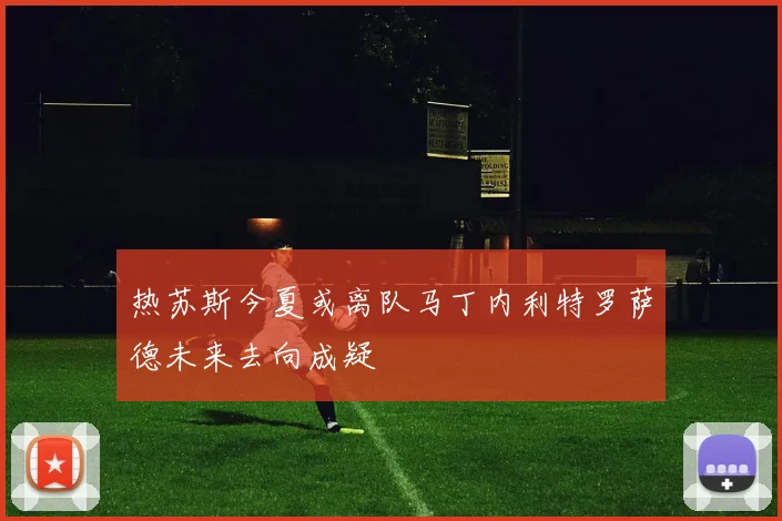 热苏斯今夏或离队马丁内利特罗萨德未来去向成疑